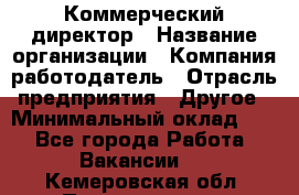 Коммерческий директор › Название организации ­ Компания-работодатель › Отрасль предприятия ­ Другое › Минимальный оклад ­ 1 - Все города Работа » Вакансии   . Кемеровская обл.,Прокопьевск г.